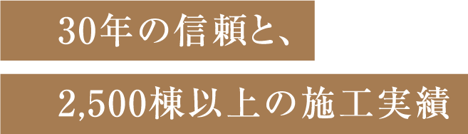 30年の信頼と、2,500棟以上の施工実績
